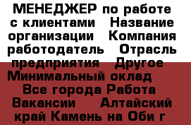 МЕНЕДЖЕР по работе с клиентами › Название организации ­ Компания-работодатель › Отрасль предприятия ­ Другое › Минимальный оклад ­ 1 - Все города Работа » Вакансии   . Алтайский край,Камень-на-Оби г.